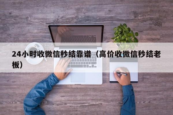 24小时收微信秒结靠谱（高价收微信秒结老板）