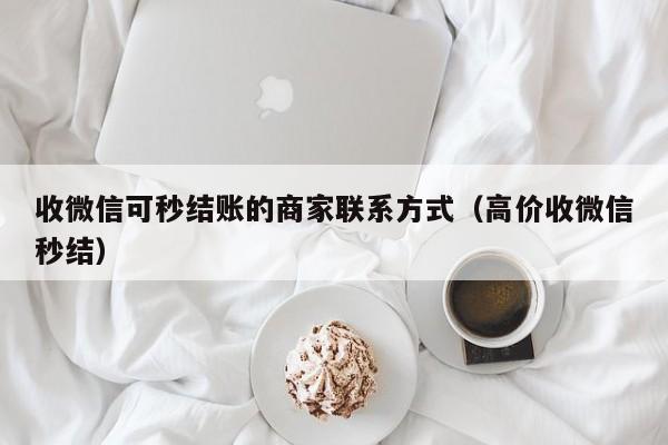 收微信可秒结账的商家联系方式（高价收微信秒结）