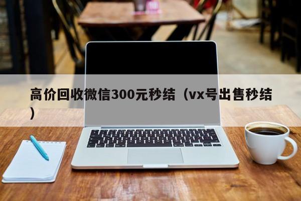 高价回收微信300元秒结（vx号出售秒结）