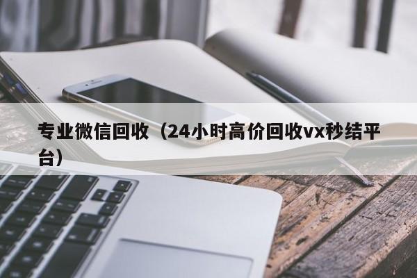 专业微信回收（24小时高价回收vx秒结平台）
